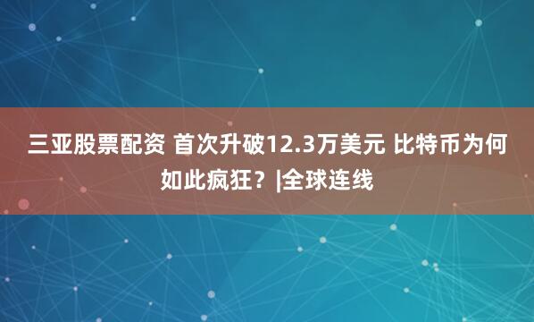 三亚股票配资 首次升破12.3万美元 比特币为何如此疯狂？|全球连线