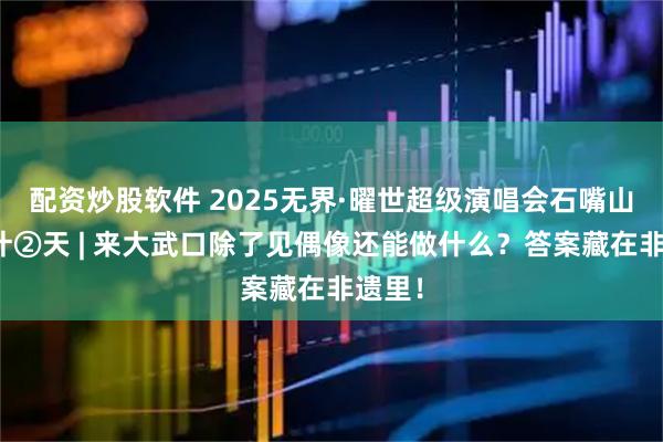 配资炒股软件 2025无界·曜世超级演唱会石嘴山站倒计②天 | 来大武口除了见偶像还能做什么？答案藏在非遗里！