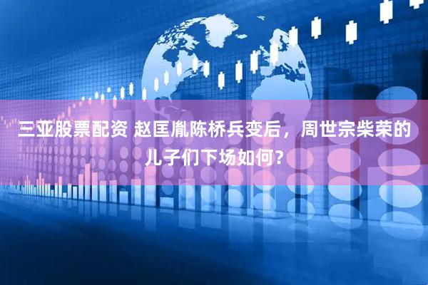 三亚股票配资 赵匡胤陈桥兵变后，周世宗柴荣的儿子们下场如何？