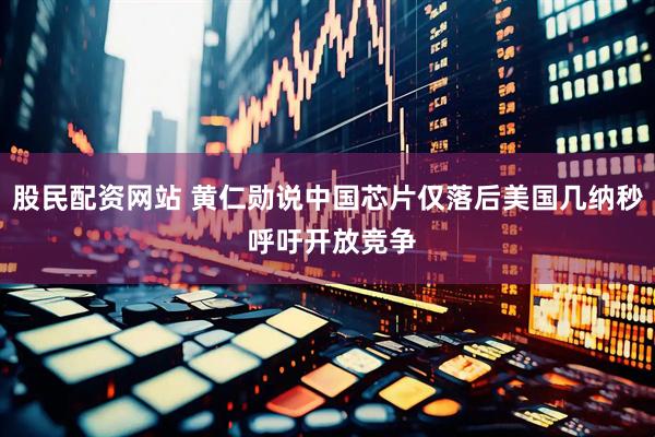 股民配资网站 黄仁勋说中国芯片仅落后美国几纳秒 呼吁开放竞争