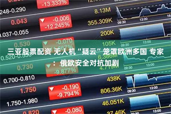 三亚股票配资 无人机“疑云”笼罩欧洲多国 专家：俄欧安全对抗加剧