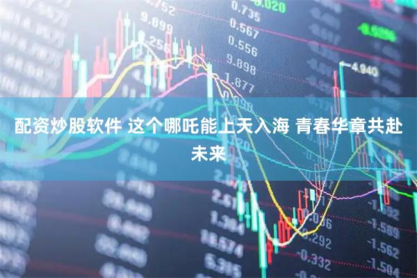 配资炒股软件 这个哪吒能上天入海 青春华章共赴未来