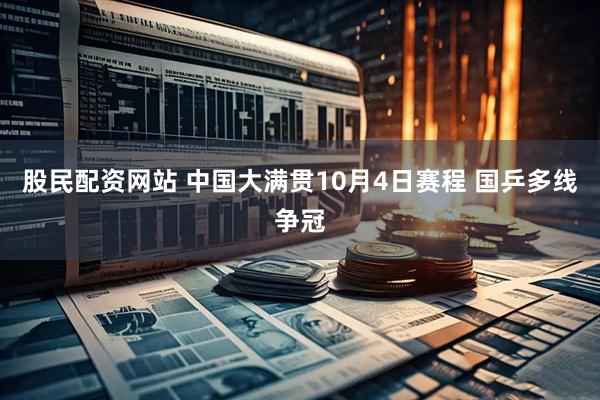 股民配资网站 中国大满贯10月4日赛程 国乒多线争冠