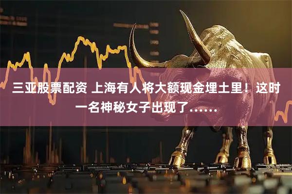 三亚股票配资 上海有人将大额现金埋土里！这时一名神秘女子出现了……