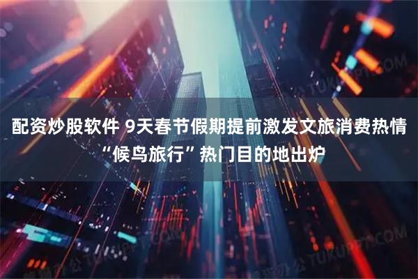 配资炒股软件 9天春节假期提前激发文旅消费热情 “候鸟旅行”热门目的地出炉