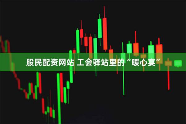 股民配资网站 工会驿站里的“暖心宴”
