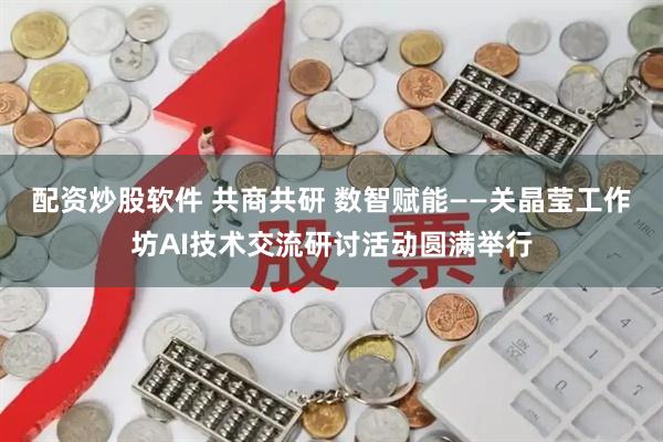 配资炒股软件 共商共研 数智赋能——关晶莹工作坊AI技术交流研讨活动圆满举行