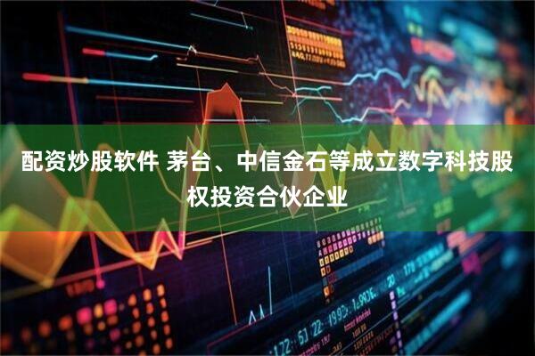 配资炒股软件 茅台、中信金石等成立数字科技股权投资合伙企业