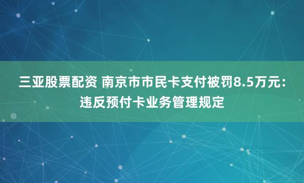 三亚股票配资 南京市市民卡支付被罚8.5万元：违反预付卡业务管理规定