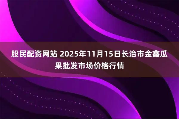 股民配资网站 2025年11月15日长治市金鑫瓜果批发市场价格行情