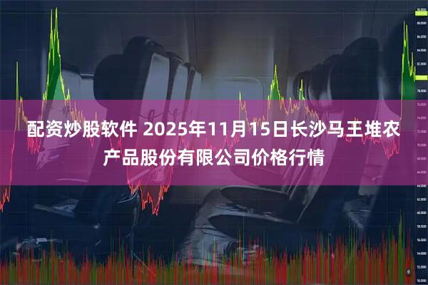 配资炒股软件 2025年11月15日长沙马王堆农产品股份有限公司价格行情
