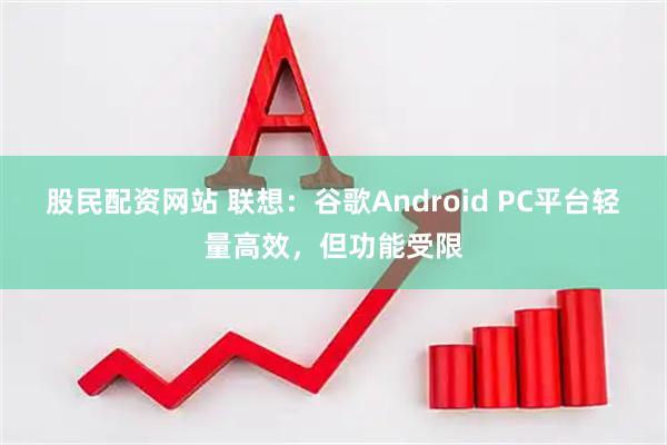 股民配资网站 联想：谷歌Android PC平台轻量高效，但功能受限