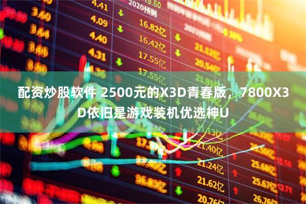 配资炒股软件 2500元的X3D青春版，7800X3D依旧是游戏装机优选神U