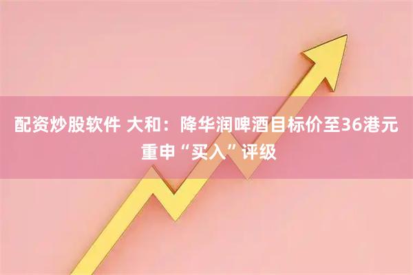 配资炒股软件 大和：降华润啤酒目标价至36港元 重申“买入”评级