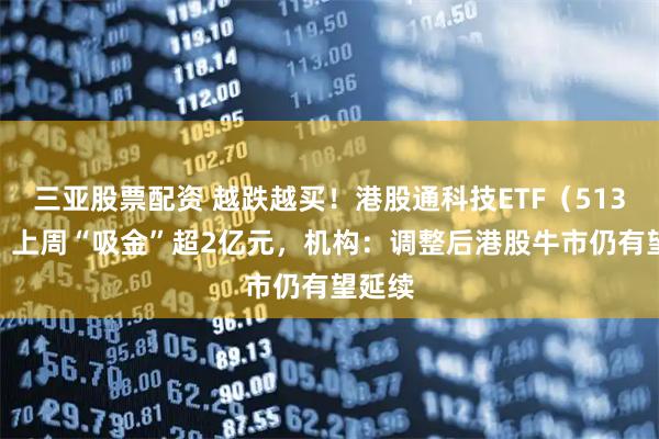 三亚股票配资 越跌越买！港股通科技ETF（513860）上周“吸金”超2亿元，机构：调整后港股牛市仍有望延续