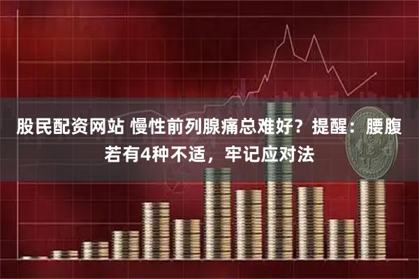 股民配资网站 慢性前列腺痛总难好？提醒：腰腹若有4种不适，牢记应对法