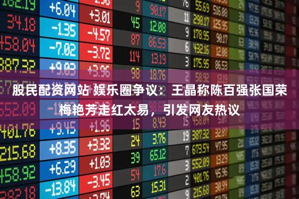 股民配资网站 娱乐圈争议：王晶称陈百强张国荣梅艳芳走红太易，引发网友热议