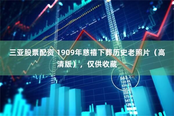 三亚股票配资 1909年慈禧下葬历史老照片（高清版），仅供收藏