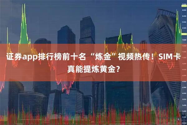 证券app排行榜前十名 “炼金”视频热传！SIM卡真能提炼黄金？