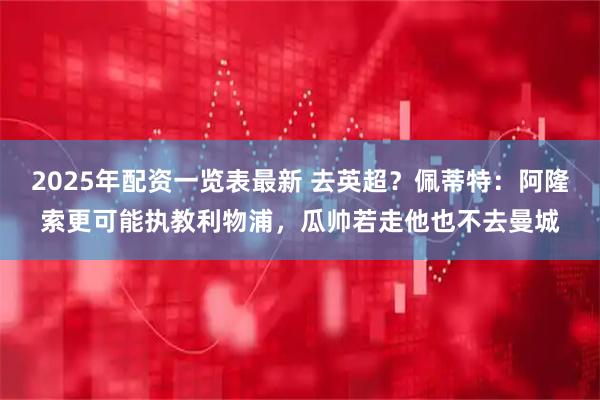 2025年配资一览表最新 去英超？佩蒂特：阿隆索更可能执教利物浦，瓜帅若走他也不去曼城