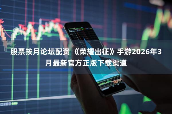 股票按月论坛配资 《荣耀出征》手游2026年3月最新官方正版下载渠道