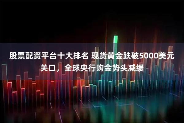 股票配资平台十大排名 现货黄金跌破5000美元关口，全球央行购金势头减缓
