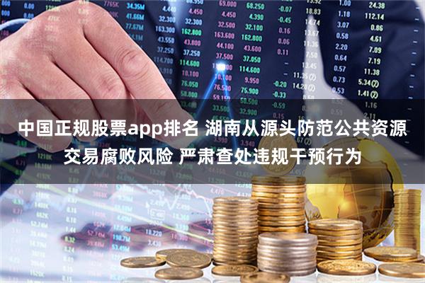 中国正规股票app排名 湖南从源头防范公共资源交易腐败风险 严肃查处违规干预行为
