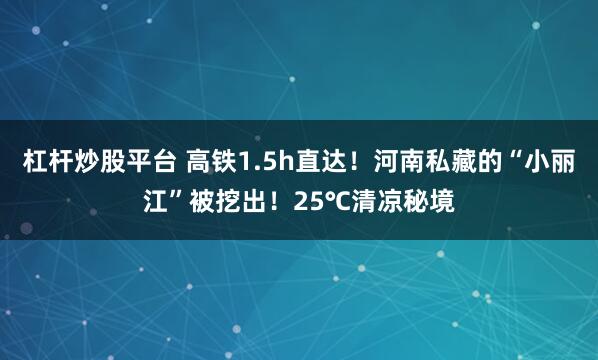 杠杆炒股平台 高铁1.5h直达!河南私藏的“小丽江”被挖出!25℃清凉秘境
