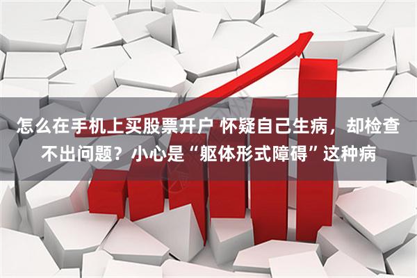 怎么在手机上买股票开户 怀疑自己生病，却检查不出问题？小心是“躯体形式障碍”这种病