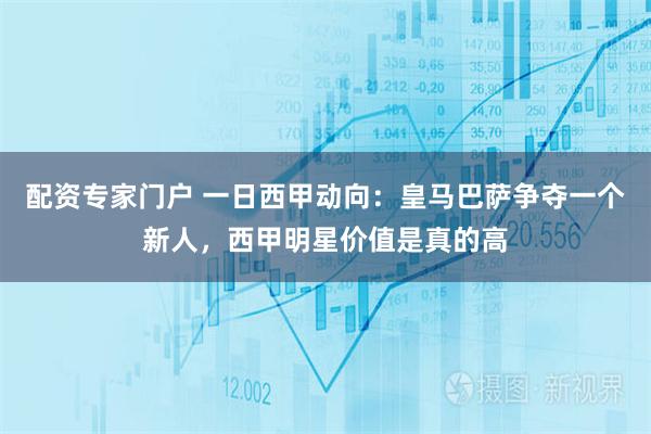 配资专家门户 一日西甲动向：皇马巴萨争夺一个新人，西甲明星价值是真的高