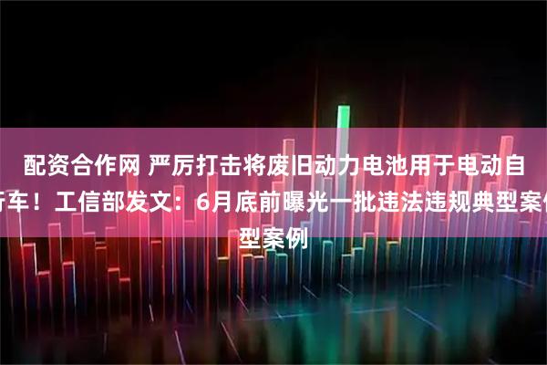 配资合作网 严厉打击将废旧动力电池用于电动自行车！工信部发文：6月底前曝光一批违法违规典型案例