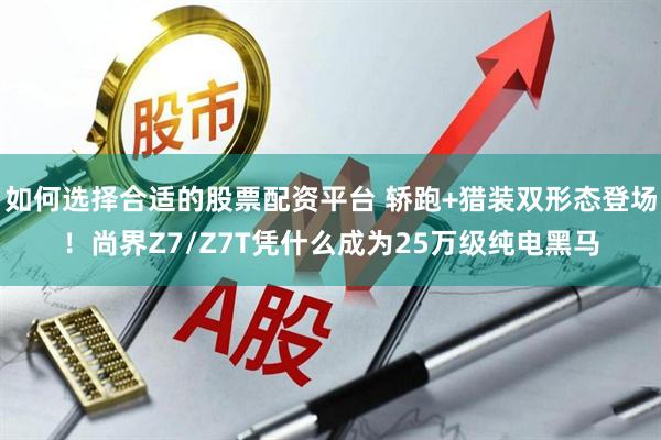如何选择合适的股票配资平台 轿跑+猎装双形态登场！尚界Z7/Z7T凭什么成为25万级纯电黑马
