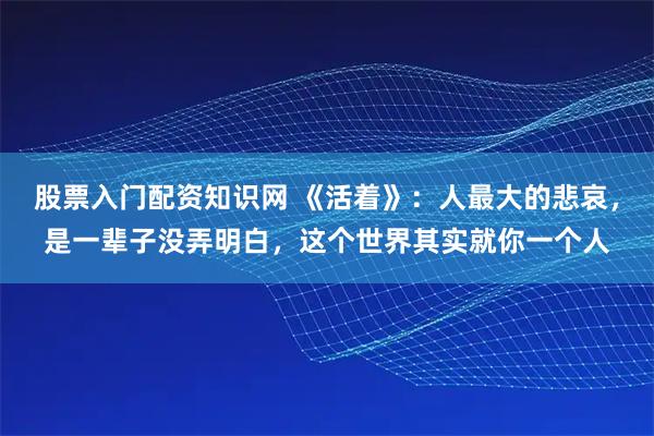 股票入门配资知识网 《活着》：人最大的悲哀，是一辈子没弄明白，这个世界其实就你一个人