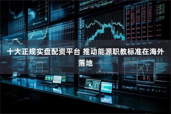 十大正规实盘配资平台 推动能源职教标准在海外落地