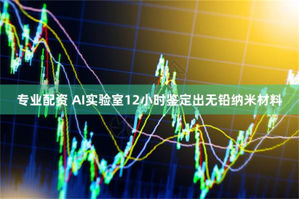 专业配资 AI实验室12小时鉴定出无铅纳米材料