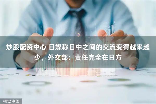炒股配资中心 日媒称日中之间的交流变得越来越少，外交部：责任完全在日方