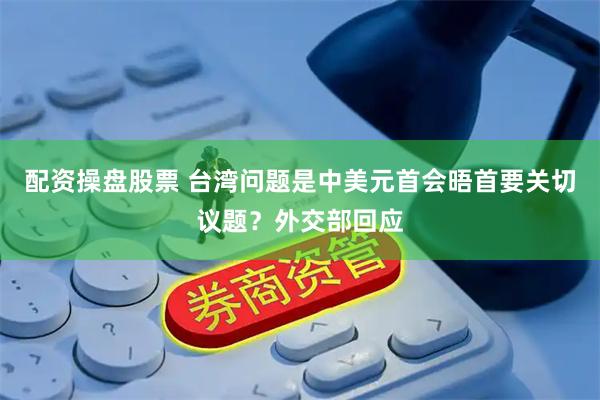 配资操盘股票 台湾问题是中美元首会晤首要关切议题？外交部回应