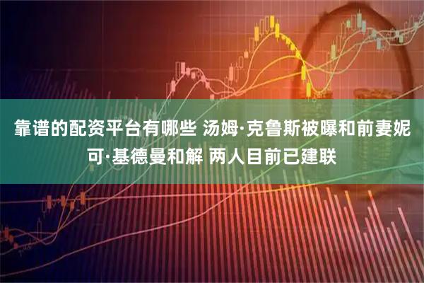 靠谱的配资平台有哪些 汤姆·克鲁斯被曝和前妻妮可·基德曼和解 两人目前已建联