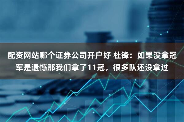 配资网站哪个证券公司开户好 杜锋：如果没拿冠军是遗憾那我们拿了11冠，很多队还没拿过