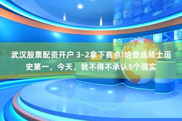 武汉股票配资开户 3-2拿下赛点!哈登成骑士历史第一，今天，我不得不承认5个现实