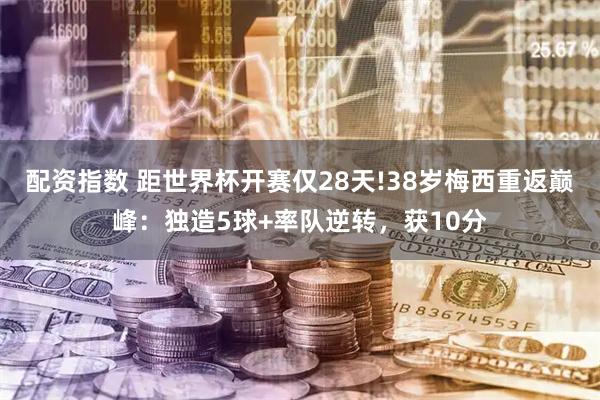 配资指数 距世界杯开赛仅28天!38岁梅西重返巅峰：独造5球+率队逆转，获10分