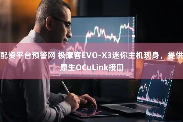 配资平台预警网 极摩客EVO-X3迷你主机现身，提供原生OCuLink接口