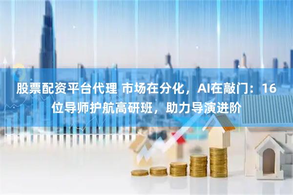 股票配资平台代理 市场在分化，AI在敲门：16位导师护航高研班，助力导演进阶