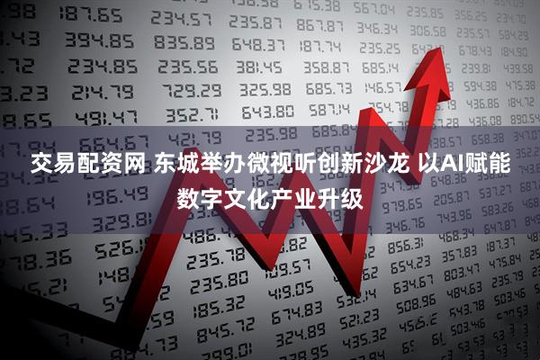 交易配资网 东城举办微视听创新沙龙 以AI赋能数字文化产业升级