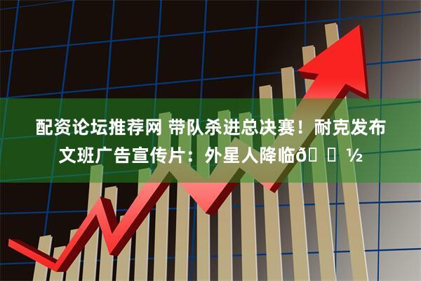 配资论坛推荐网 带队杀进总决赛！耐克发布文班广告宣传片：外星人降临👽