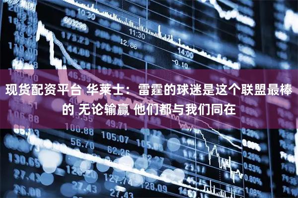 现货配资平台 华莱士：雷霆的球迷是这个联盟最棒的 无论输赢 他们都与我们同在