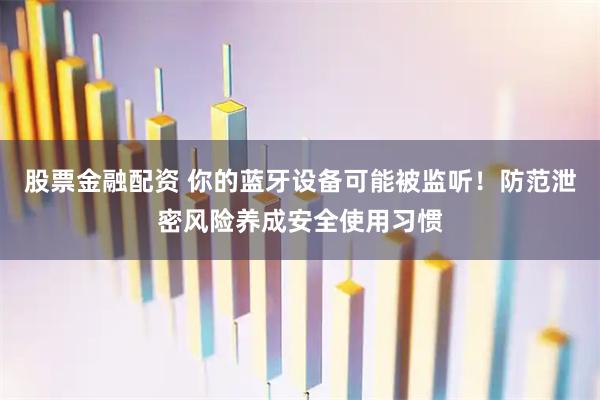 股票金融配资 你的蓝牙设备可能被监听！防范泄密风险养成安全使用习惯